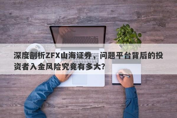 深度剖析ZFX山海证券，问题平台背后的投资者入金风险究竟有多大？