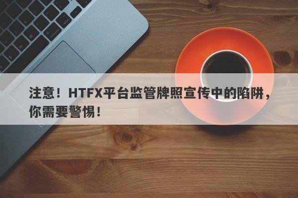 注意！HTFX平台监管牌照宣传中的陷阱，你需要警惕！