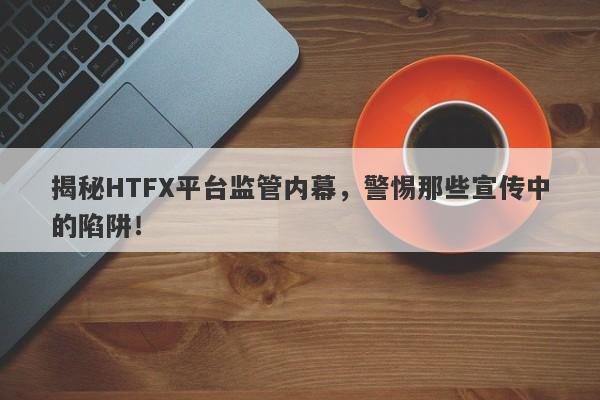 揭秘HTFX平台监管内幕，警惕那些宣传中的陷阱！