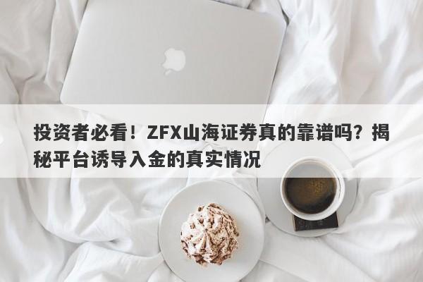 投资者必看！ZFX山海证券真的靠谱吗？揭秘平台诱导入金的真实情况