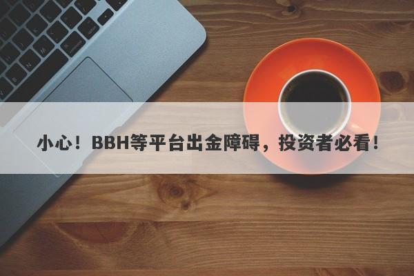 小心！BBH等平台出金障碍，投资者必看！