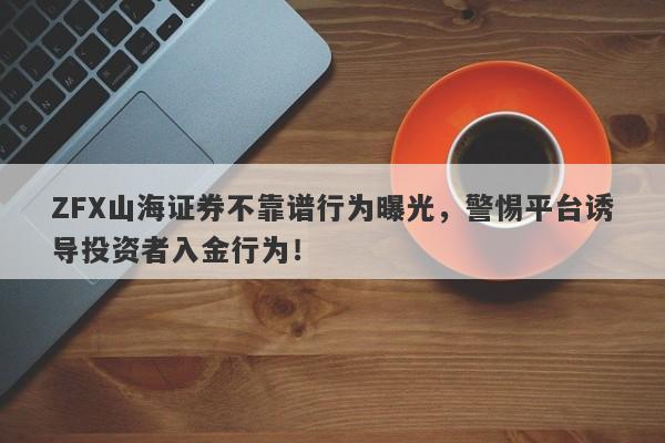 ZFX山海证券不靠谱行为曝光，警惕平台诱导投资者入金行为！