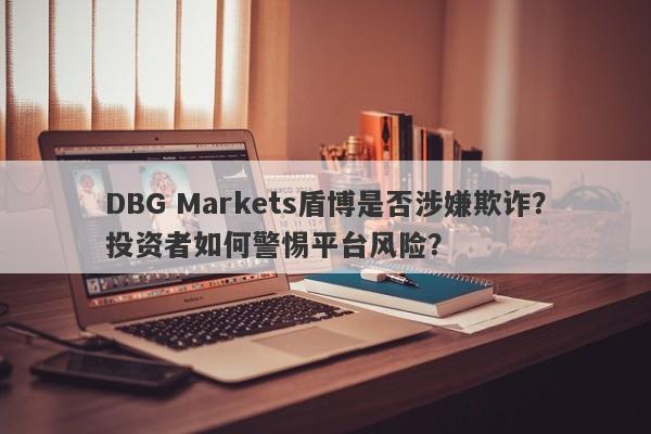 DBG Markets盾博是否涉嫌欺诈？投资者如何警惕平台风险？