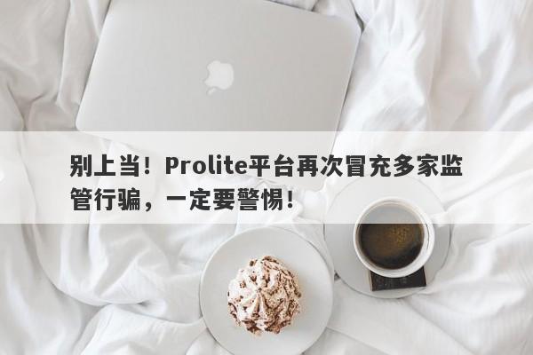 别上当！Prolite平台再次冒充多家监管行骗，一定要警惕！