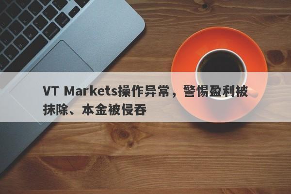 VT Markets操作异常，警惕盈利被抹除、本金被侵吞