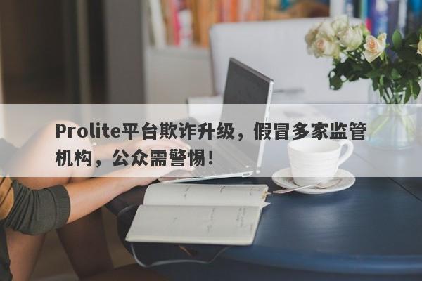 Prolite平台欺诈升级，假冒多家监管机构，公众需警惕！