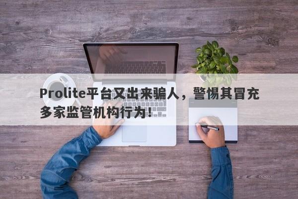 Prolite平台又出来骗人，警惕其冒充多家监管机构行为！