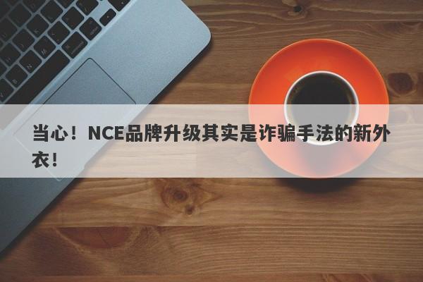 当心！NCE品牌升级其实是诈骗手法的新外衣！