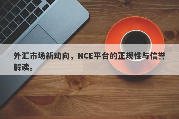 外汇市场新动向，NCE平台的正规性与信誉解读。