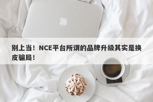 别上当！NCE平台所谓的品牌升级其实是换皮骗局！