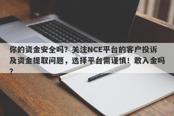 你的资金安全吗？关注NCE平台的客户投诉及资金提取问题，选择平台需谨慎！敢入金吗？