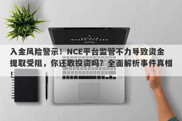 入金风险警示！NCE平台监管不力导致资金提取受阻，你还敢投资吗？全面解析事件真相！