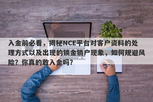 入金前必看，揭秘NCE平台对客户资料的处理方式以及出现的锁金销户现象，如何规避风险？你真的敢入金吗？