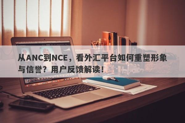 从ANC到NCE，看外汇平台如何重塑形象与信誉？用户反馈解读！