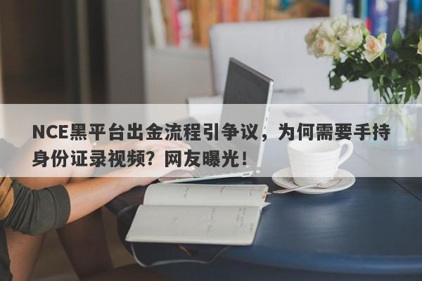 NCE黑平台出金流程引争议，为何需要手持身份证录视频？网友曝光！