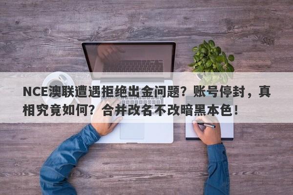 NCE澳联遭遇拒绝出金问题？账号停封，真相究竟如何？合并改名不改暗黑本色！