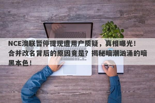 NCE澳联暂停提现遭用户质疑，真相曝光！合并改名背后的原因竟是？揭秘暗潮汹涌的暗黑本色！