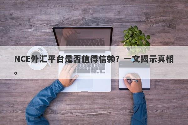 NCE外汇平台是否值得信赖？一文揭示真相。