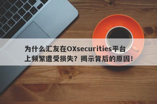 为什么汇友在OXsecurities平台上频繁遭受损失？揭示背后的原因！