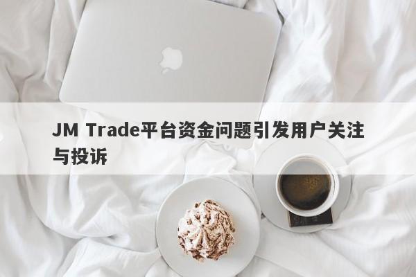 JM Trade平台资金问题引发用户关注与投诉