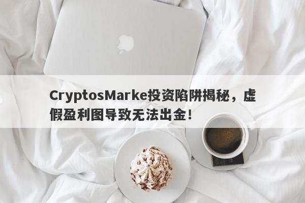 CryptosMarke投资陷阱揭秘，虚假盈利图导致无法出金！