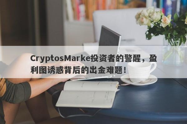 CryptosMarke投资者的警醒，盈利图诱惑背后的出金难题！