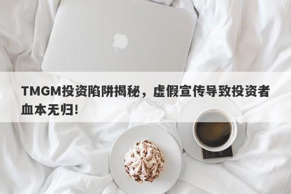 TMGM投资陷阱揭秘，虚假宣传导致投资者血本无归！