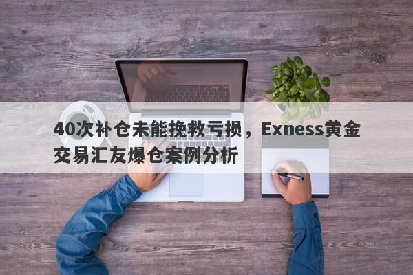 40次补仓未能挽救亏损，Exness黄金交易汇友爆仓案例分析