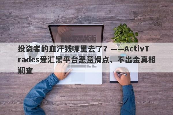 投资者的血汗钱哪里去了？——ActivTrades爱汇黑平台恶意滑点、不出金真相调查