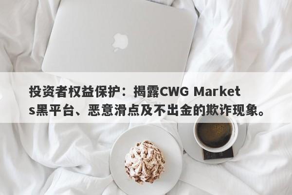 投资者权益保护：揭露CWG Markets黑平台、恶意滑点及不出金的欺诈现象。