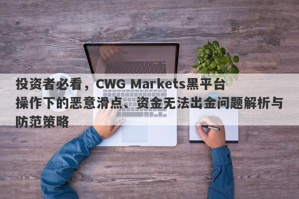 投资者必看，CWG Markets黑平台操作下的恶意滑点、资金无法出金问题解析与防范策略