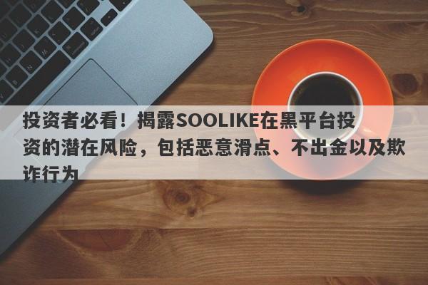 投资者必看！揭露SOOLIKE在黑平台投资的潜在风险，包括恶意滑点、不出金以及欺诈行为