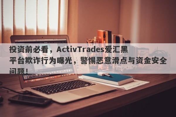 投资前必看，ActivTrades爱汇黑平台欺诈行为曝光，警惕恶意滑点与资金安全问题！