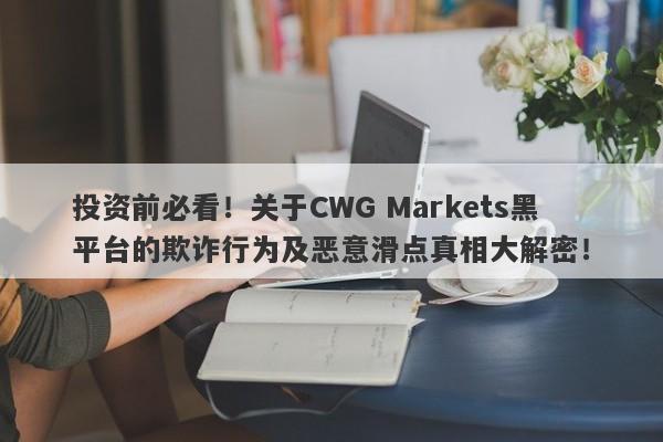 投资前必看！关于CWG Markets黑平台的欺诈行为及恶意滑点真相大解密！