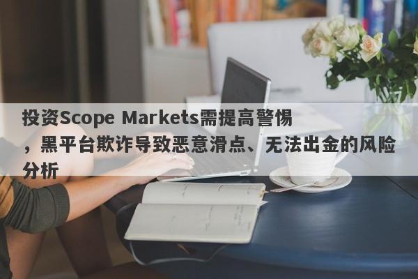 投资Scope Markets需提高警惕，黑平台欺诈导致恶意滑点、无法出金的风险分析