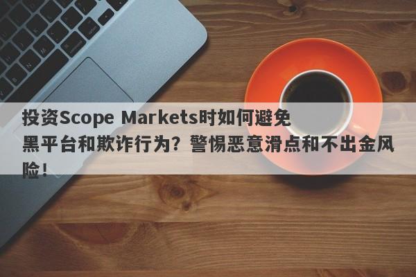 投资Scope Markets时如何避免黑平台和欺诈行为？警惕恶意滑点和不出金风险！