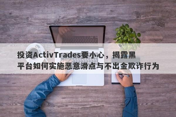 投资ActivTrades要小心，揭露黑平台如何实施恶意滑点与不出金欺诈行为