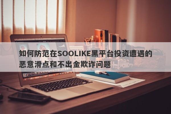 如何防范在SOOLIKE黑平台投资遭遇的恶意滑点和不出金欺诈问题