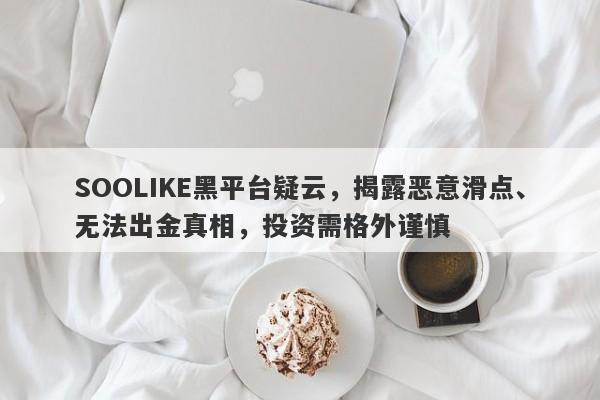 SOOLIKE黑平台疑云，揭露恶意滑点、无法出金真相，投资需格外谨慎