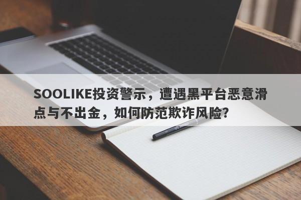 SOOLIKE投资警示，遭遇黑平台恶意滑点与不出金，如何防范欺诈风险？