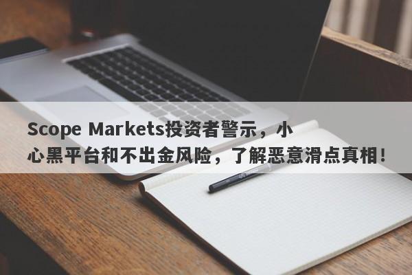 Scope Markets投资者警示，小心黑平台和不出金风险，了解恶意滑点真相！