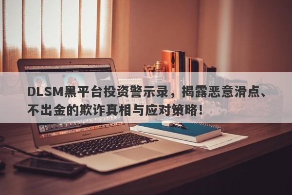 DLSM黑平台投资警示录，揭露恶意滑点、不出金的欺诈真相与应对策略！