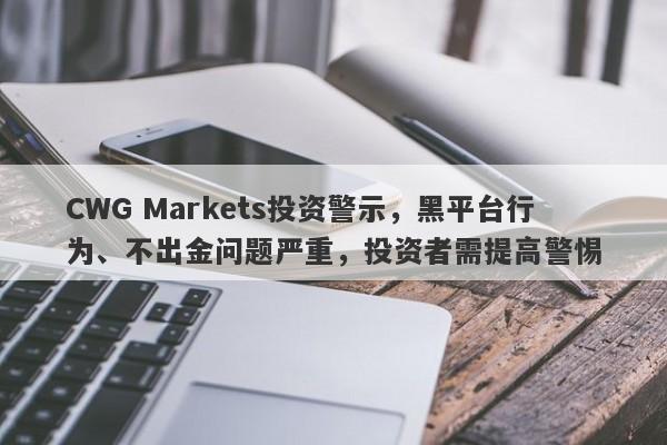 CWG Markets投资警示，黑平台行为、不出金问题严重，投资者需提高警惕