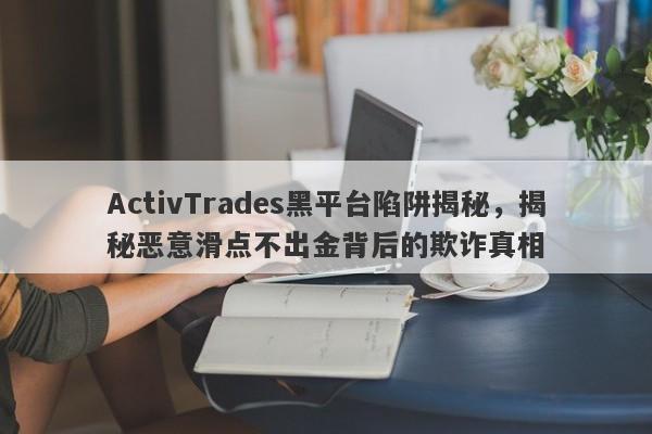 ActivTrades黑平台陷阱揭秘，揭秘恶意滑点不出金背后的欺诈真相