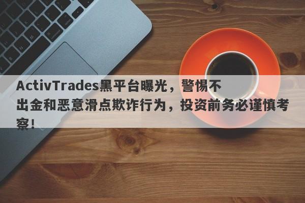 ActivTrades黑平台曝光，警惕不出金和恶意滑点欺诈行为，投资前务必谨慎考察！