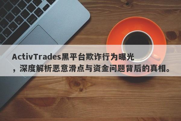 ActivTrades黑平台欺诈行为曝光，深度解析恶意滑点与资金问题背后的真相。