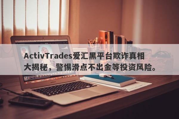 ActivTrades爱汇黑平台欺诈真相大揭秘，警惕滑点不出金等投资风险。