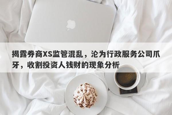 揭露券商XS监管混乱，沦为行政服务公司爪牙，收割投资人钱财的现象分析