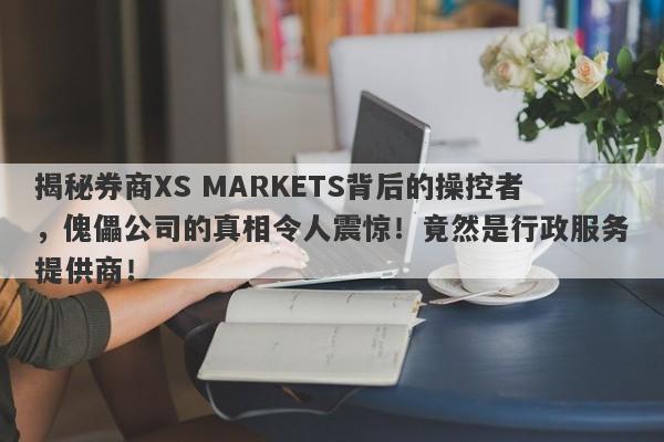 揭秘券商XS MARKETS背后的操控者，傀儡公司的真相令人震惊！竟然是行政服务提供商！