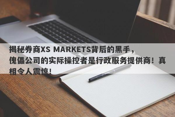 揭秘券商XS MARKETS背后的黑手，傀儡公司的实际操控者是行政服务提供商！真相令人震惊！